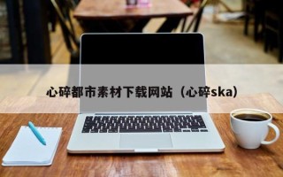 甘南心碎都市素材下载网站（心碎ska）